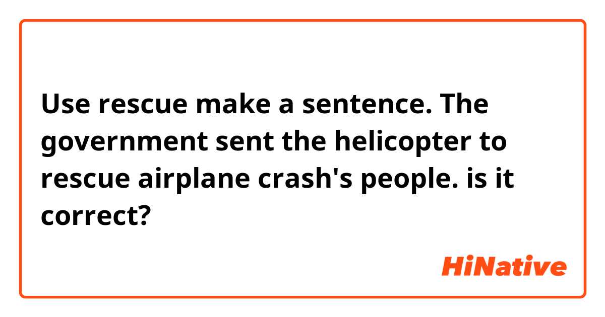 Use rescue make a sentence.

The government sent the helicopter to rescue airplane crash's people.

is it correct?