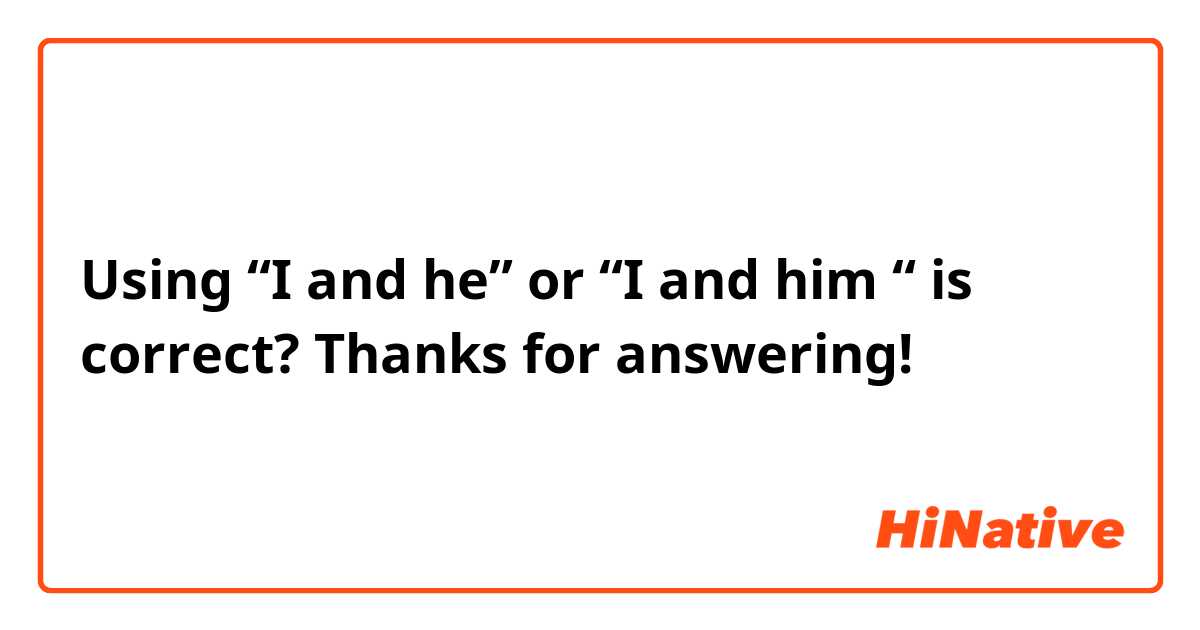 Using “I and he” or “I and him “ is correct?
Thanks for answering!