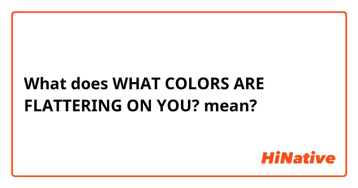What does WHAT COLORS ARE FLATTERING ON YOU? mean?