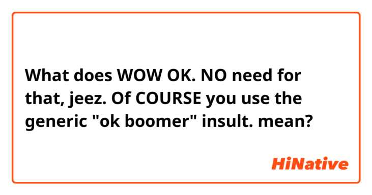 What does WOW OK. NO need for that, jeez. Of COURSE you use the generic "ok boomer" insult. mean?
