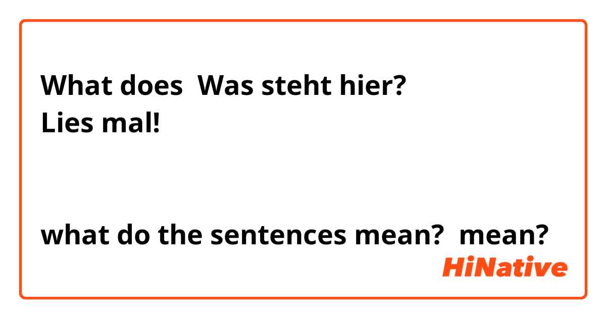 What does Was steht hier?
Lies mal!


what do the sentences mean? mean?