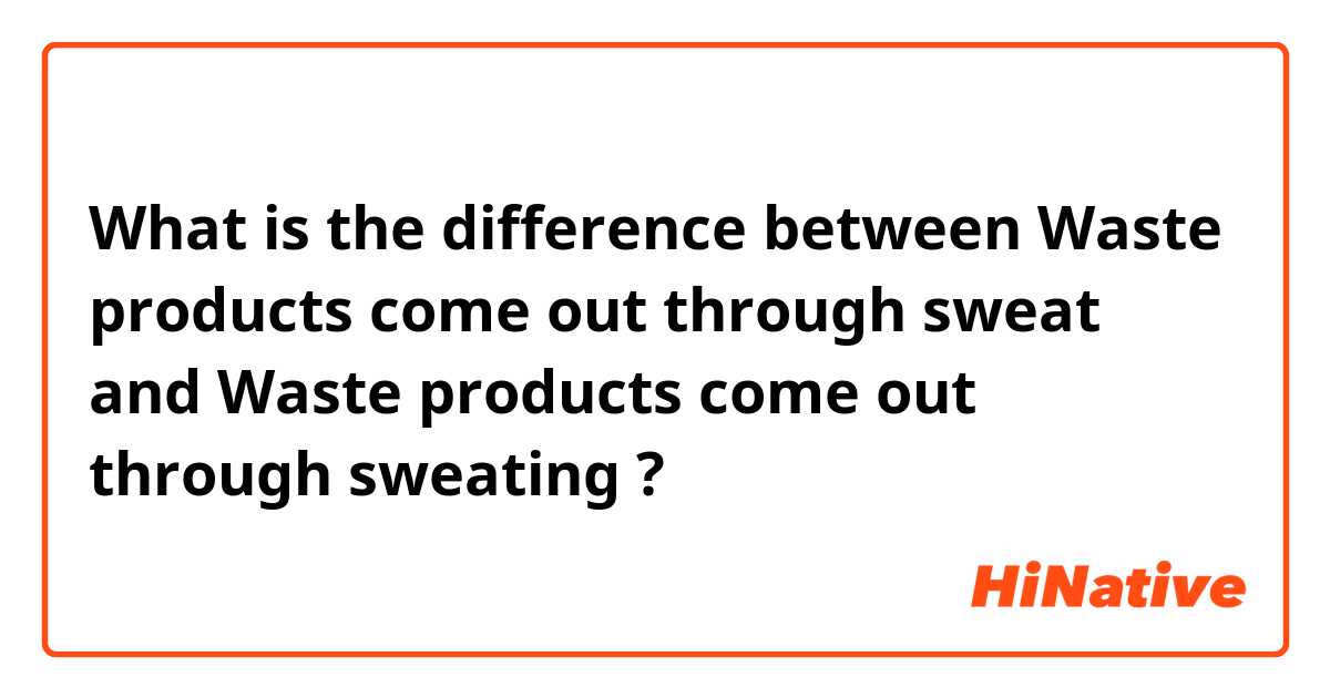What is the difference between Waste products come out through sweat and Waste products come out through sweating  ?