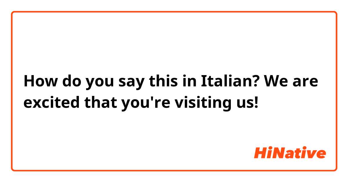 How do you say this in Italian? We are excited that you're visiting us!