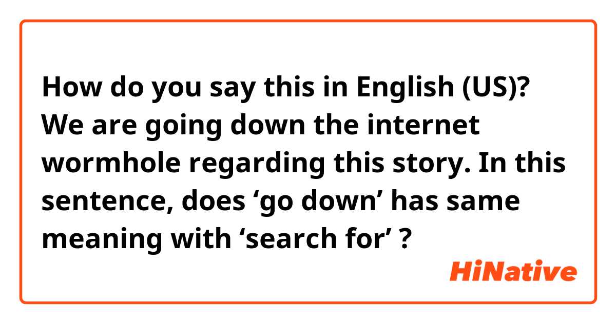 How do you say this in English (US)? We are going down the internet wormhole regarding this story. In this sentence, does ‘go down’ has same meaning with ‘search for’ ?