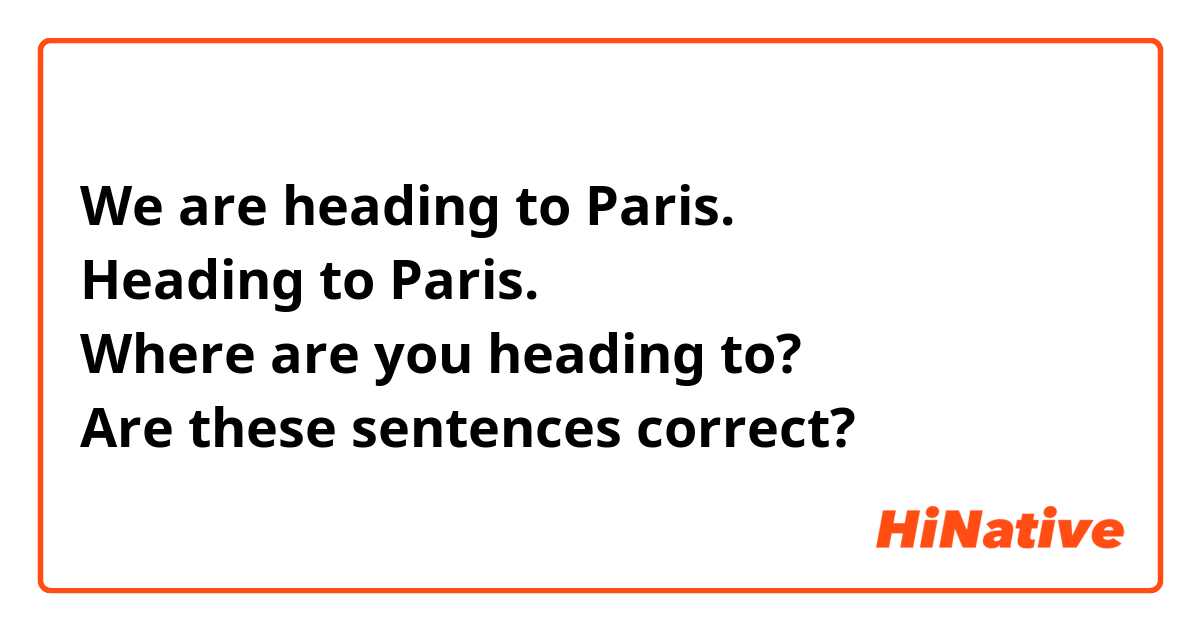 We are heading to Paris. 
Heading to Paris. 
Where are you heading to? 
Are these sentences correct? 