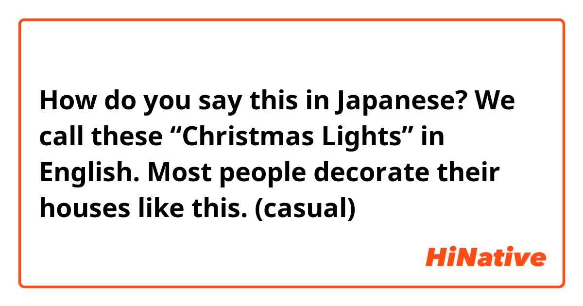 How do you say this in Japanese? We call these “Christmas Lights” in English. Most people decorate their houses like this. (casual)