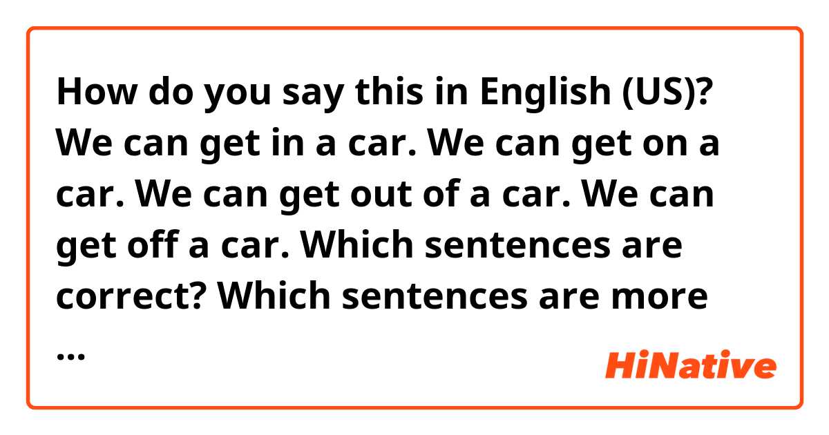 How do you say this in English (US)? We can get in a car.
We can get on a car.
We can get out of a car.
We can get off a car.
Which sentences are correct?
Which sentences are more natural?