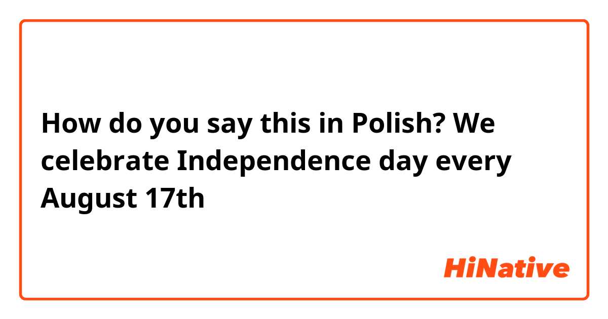 How do you say this in Polish? We celebrate Independence day every August 17th