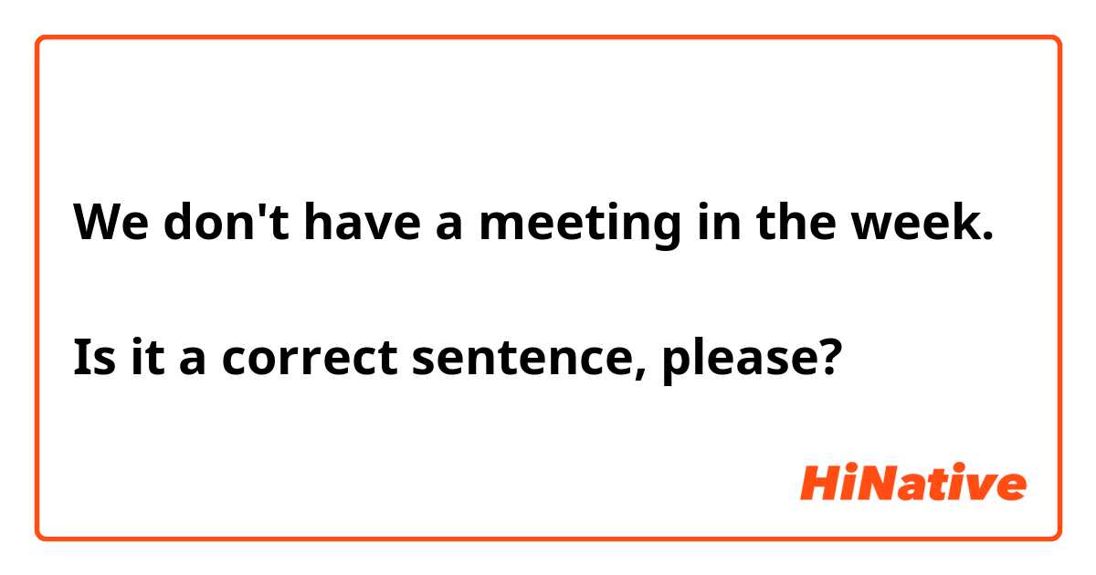 We don't have a meeting in the week.

Is it a correct sentence, please?