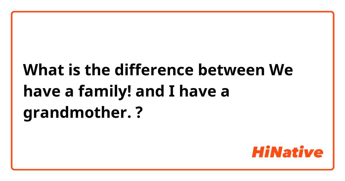 What is the difference between We have a family! and I have a grandmother. ?