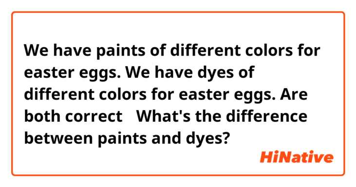 We have paints of different colors for easter eggs.
We have dyes of different colors for easter eggs.
Are both correct？
What's the difference between paints and dyes?