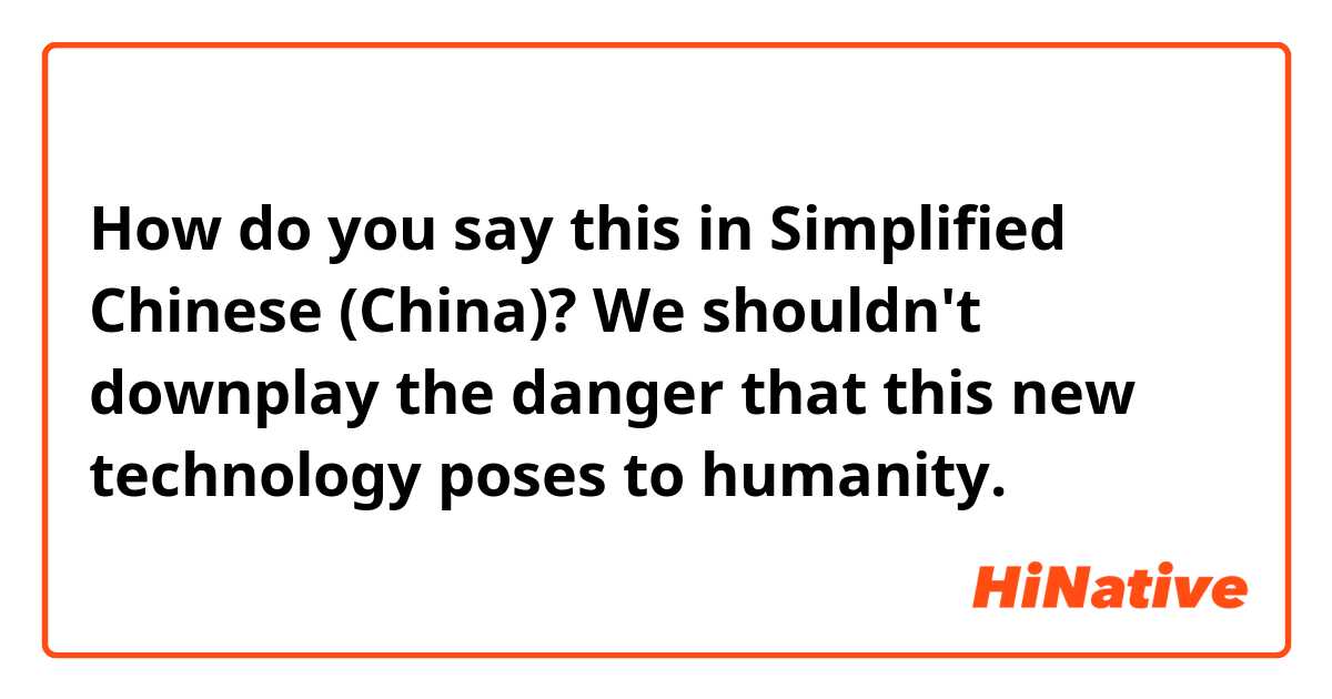 How do you say this in Simplified Chinese (China)? We shouldn't downplay the danger that this new technology poses to humanity.