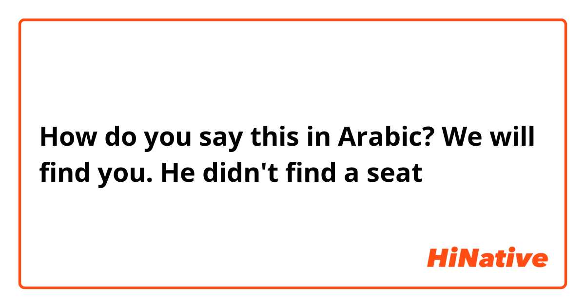 How do you say this in Arabic? We will find you. 
He didn't find a seat 