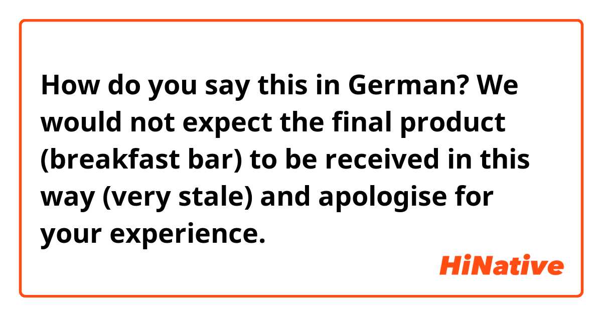 How do you say this in German? We would not expect the final product (breakfast bar) to be received in this way (very stale) and apologise for your experience.