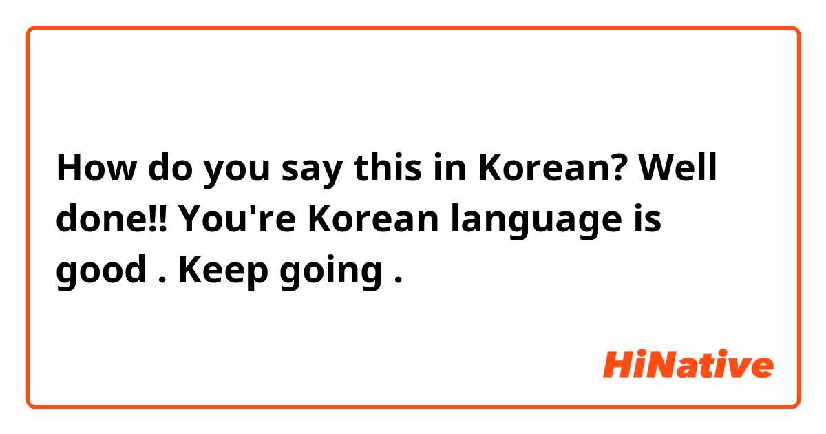 How do you say this in Korean? Well done!! You're Korean language is good . Keep going .