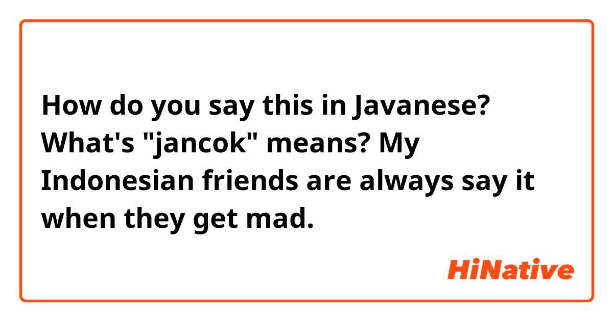How do you say this in Javanese? What's "jancok" means? My Indonesian friends are always say it when they get mad. 