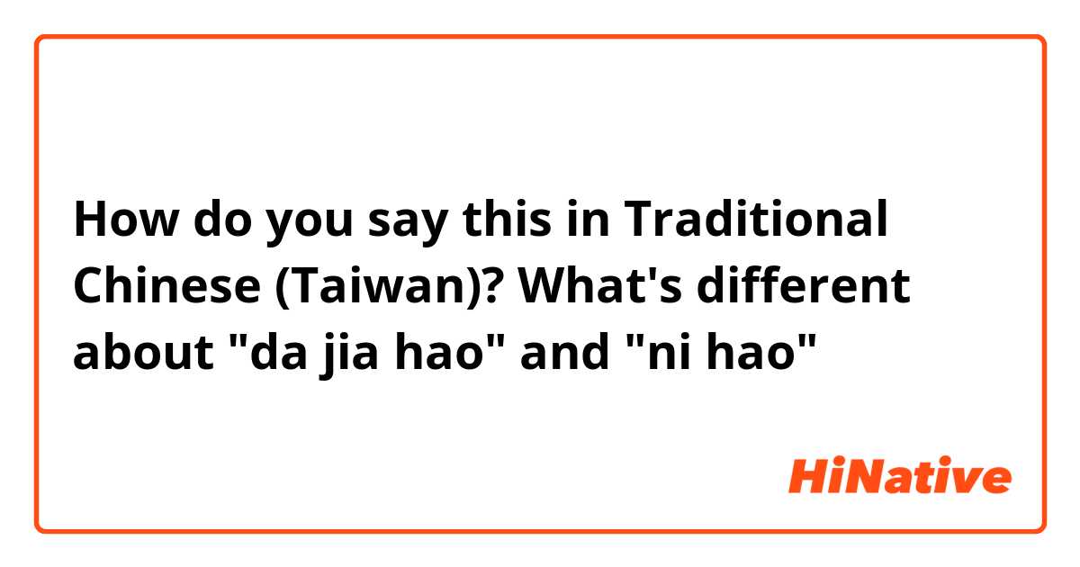 How do you say this in Traditional Chinese (Taiwan)? What's different about "da jia hao" and "ni hao"