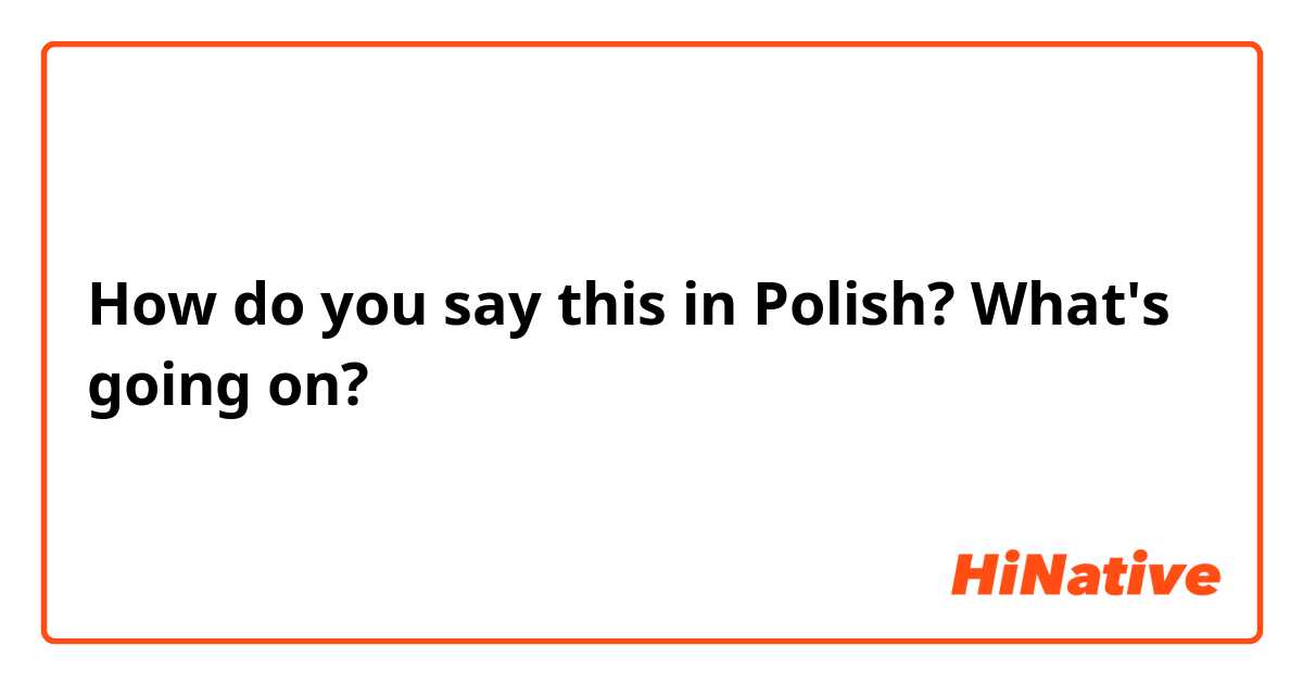 How do you say this in Polish? What's going on? 