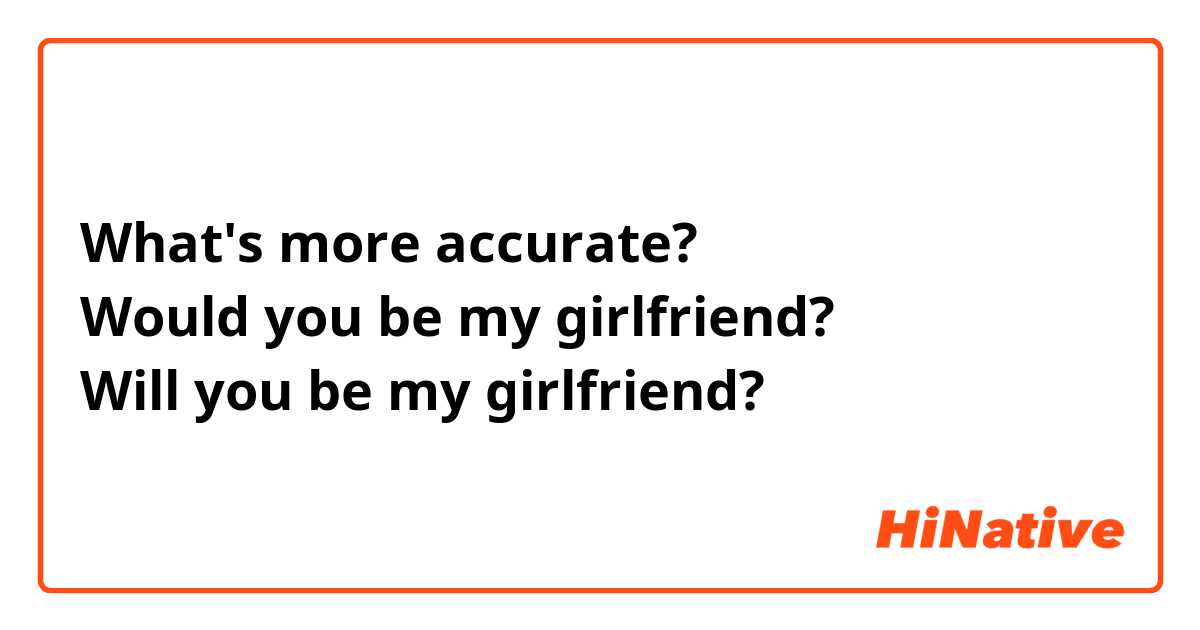 What's more accurate? Would you be my girlfriend? Will you be my girlfriend?
