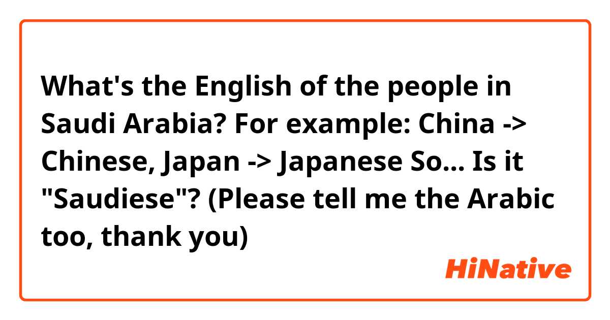 What's the English of the people in Saudi Arabia?
For example: China -> Chinese, Japan -> Japanese
So... Is it "Saudiese"? (Please tell me the Arabic too, thank you)