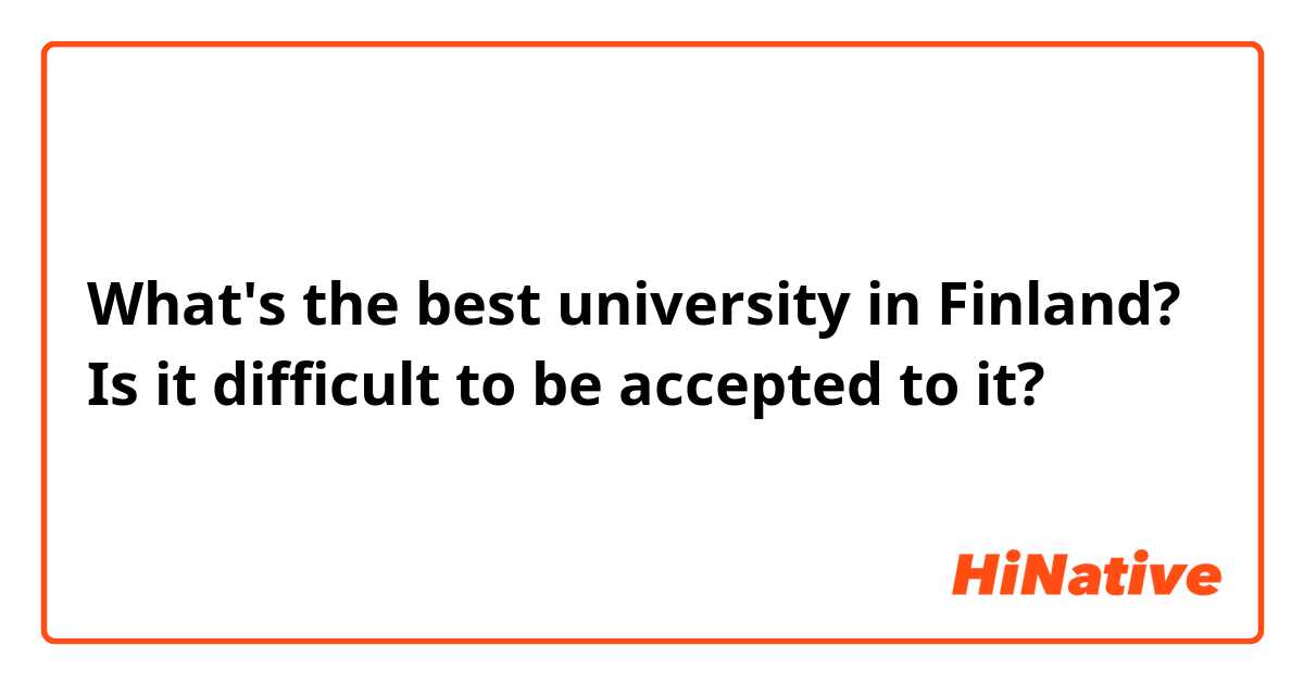 What's the best university in Finland? Is it difficult to be accepted to it?