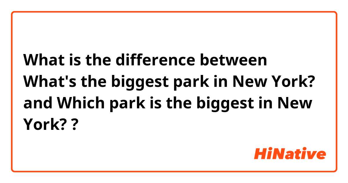 What is the difference between What's the biggest park in New York?  and Which park is the biggest in New York? ?