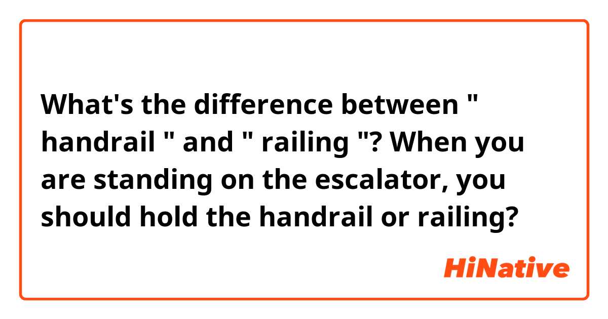 What's the difference between " handrail " and " railing "? 
When you are standing on the escalator,  you should hold the handrail or railing? 