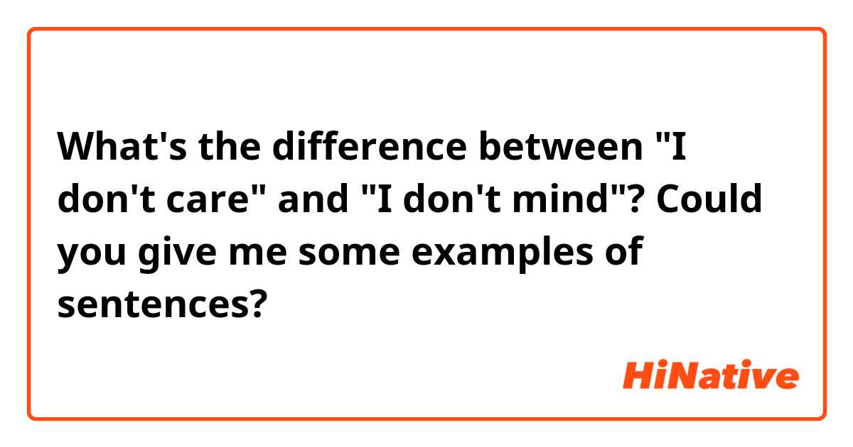 What's the difference between "I don't care" and "I don't mind"? Could you give me some examples of sentences?