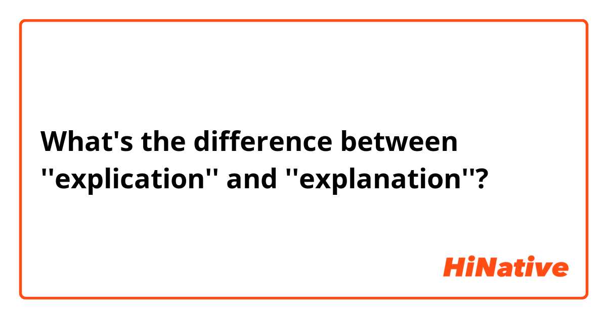 What's the difference between ''explication'' and ''explanation''?