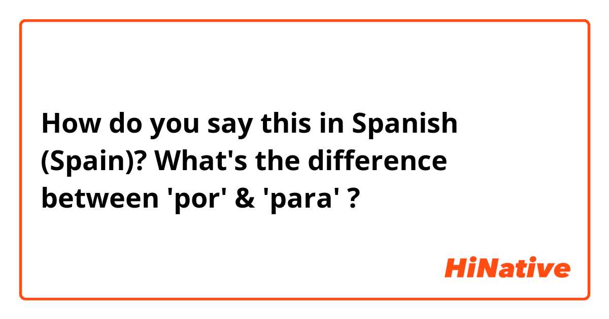 How do you say this in Spanish (Spain)? What's the difference between 'por' & 'para' ?
