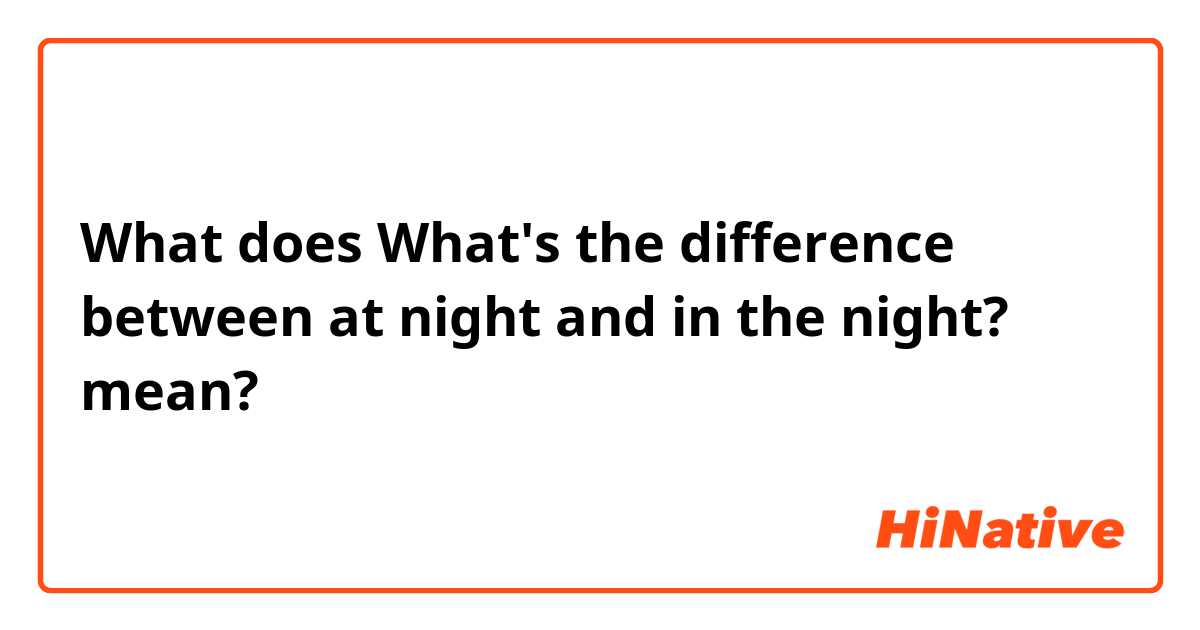 What does What's the difference between at night and in the night? mean?