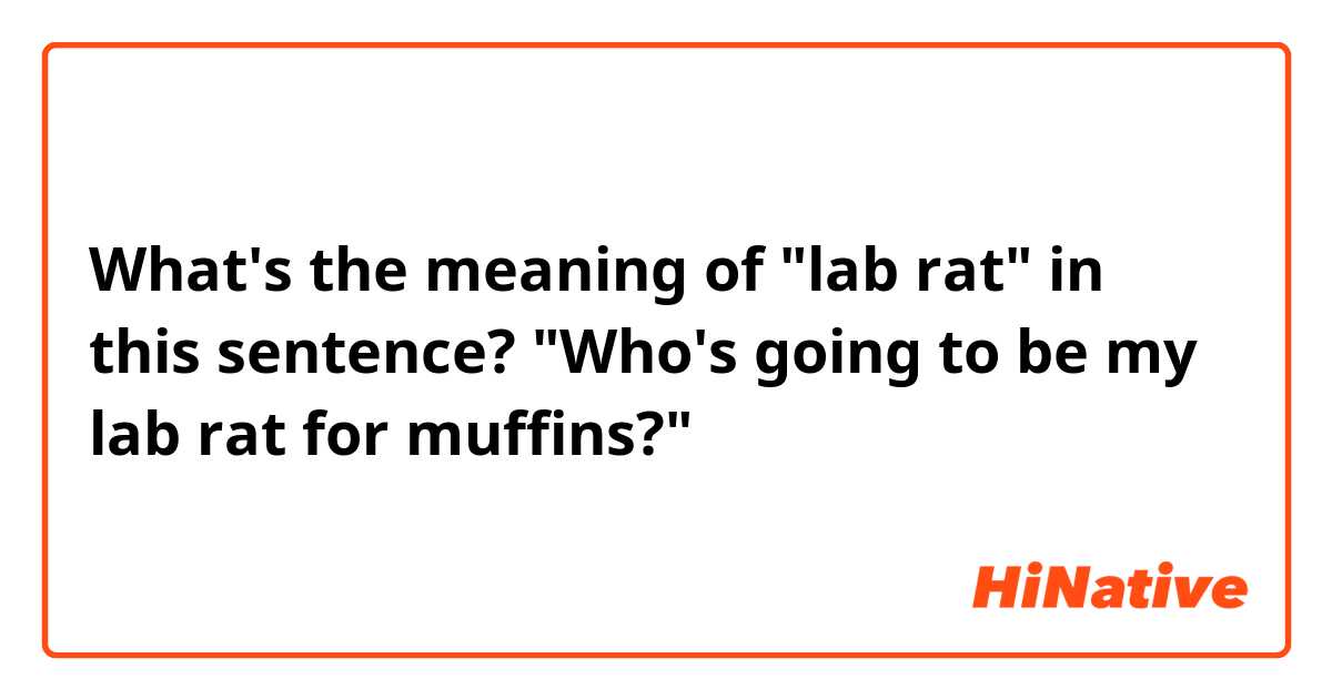 What's the meaning of "lab rat" in this sentence?

"Who's going to be my lab rat for muffins?"