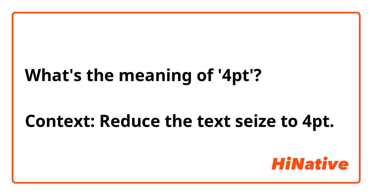 What's the meaning of '4pt'?

Context: Reduce the text seize to 4pt.