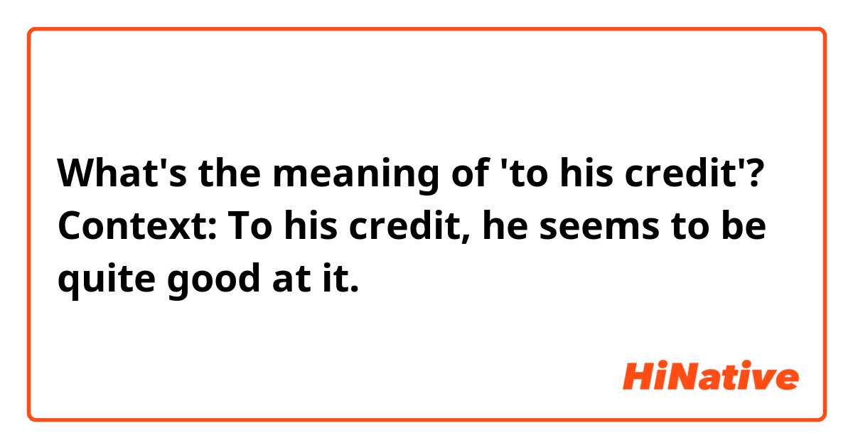 What's the meaning of 'to his credit'?

Context: To his credit, he seems to be quite good at it.