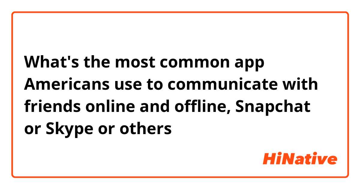 What's the most common app Americans use to communicate with friends online and offline, Snapchat or Skype or others