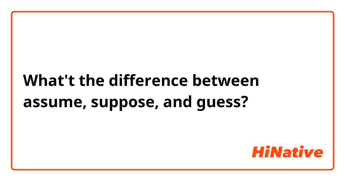 What't the difference between assume, suppose, and guess?