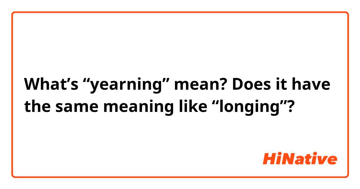 What’s “yearning” mean?
Does it have the same meaning like “longing”?