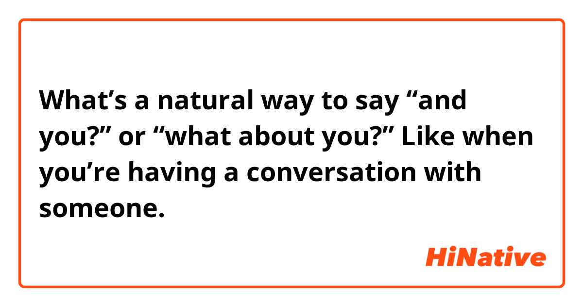 What’s a natural way to say “and you?” or “what about you?” Like when you’re having a conversation with someone. 