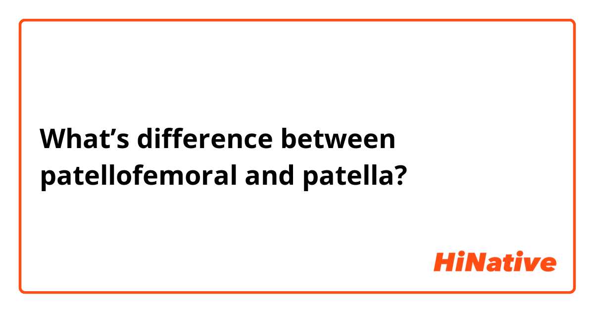 What’s difference between patellofemoral and patella?