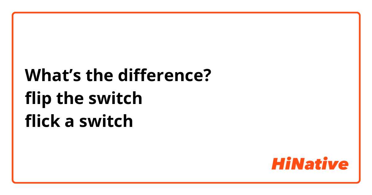 What’s the difference?
flip the switch
flick a switch