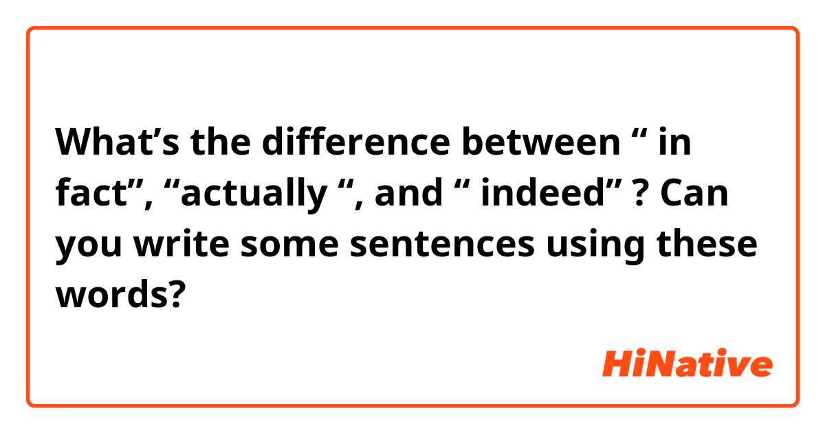 What’s the difference between “ in fact”, “actually “, and  “ indeed” ?
Can you write some sentences using these words?