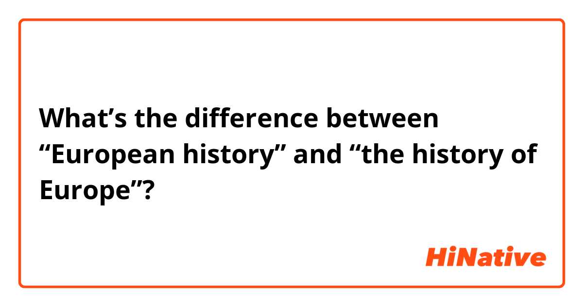 What’s the difference between “European history” and “the history of Europe”?