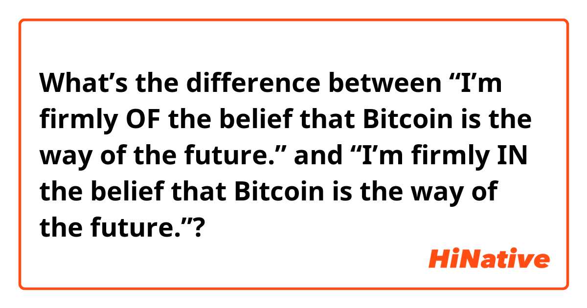 What’s the difference between “I’m firmly OF the belief that Bitcoin is the way of the future.” and “I’m firmly IN the belief that Bitcoin is the way of the future.”?