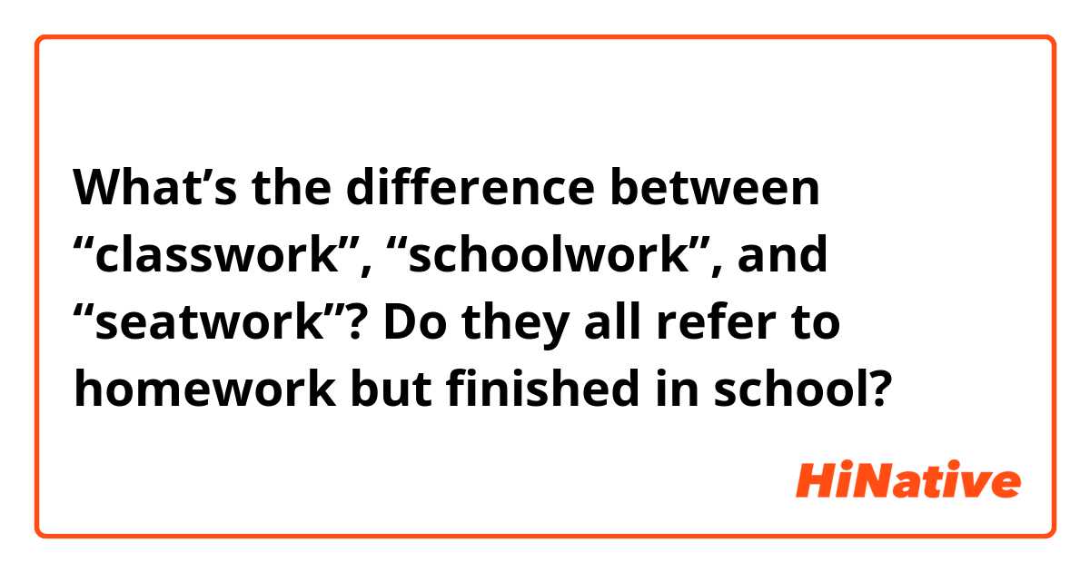 What’s the difference between “classwork”, “schoolwork”, and “seatwork”? Do they all refer to homework but finished in school?
