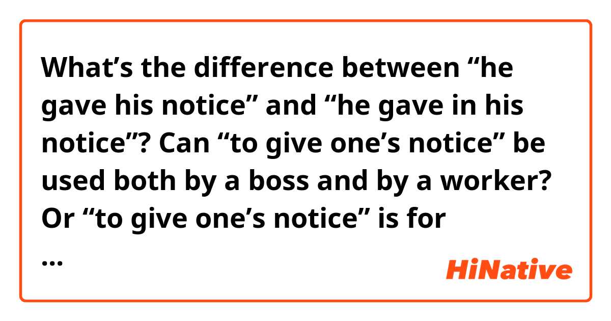 What’s the difference between “he gave his notice” and “he gave in his notice”?


Can “to give one’s notice” be used both by a boss and by a worker? Or “to give one’s notice” is for employers, and “to give in one’s’ notice” is for employees?