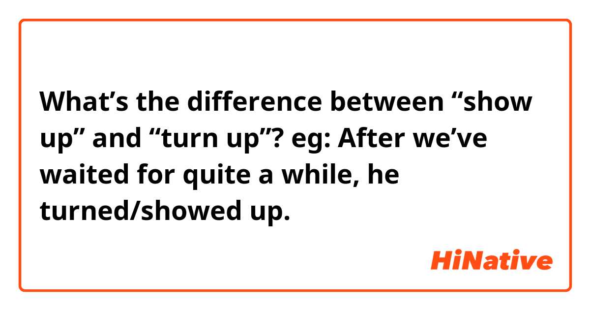 What’s the difference between “show up” and “turn up”?
eg: After we’ve waited for quite a while, he turned/showed up.