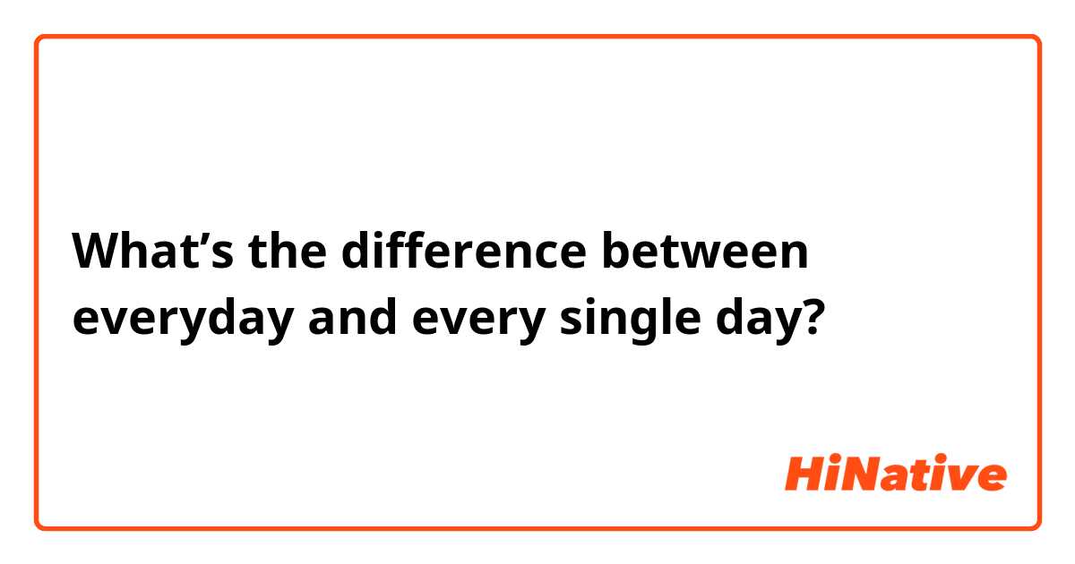 What’s the difference between everyday and every single day? 