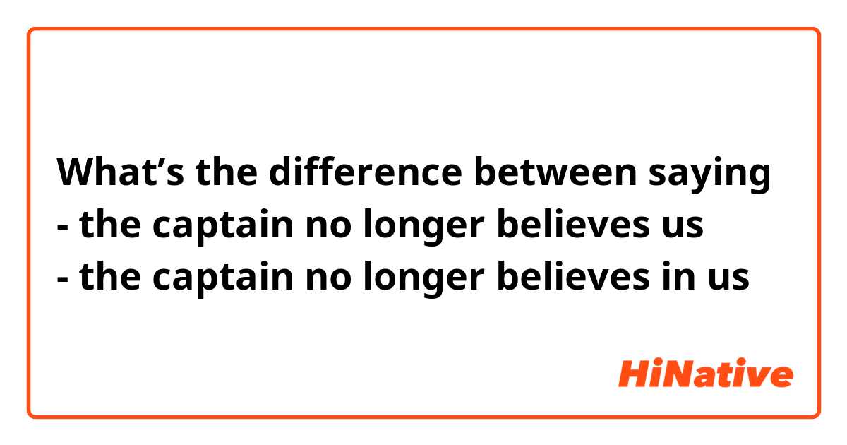 What’s the difference between saying 
- the captain no longer believes us 
- the captain no longer believes in us
