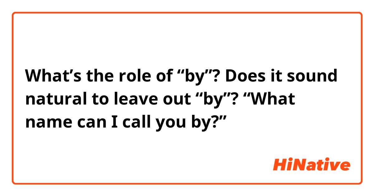 What’s the role of “by”? Does it sound natural to leave out “by”?
“What name can I call you by?”