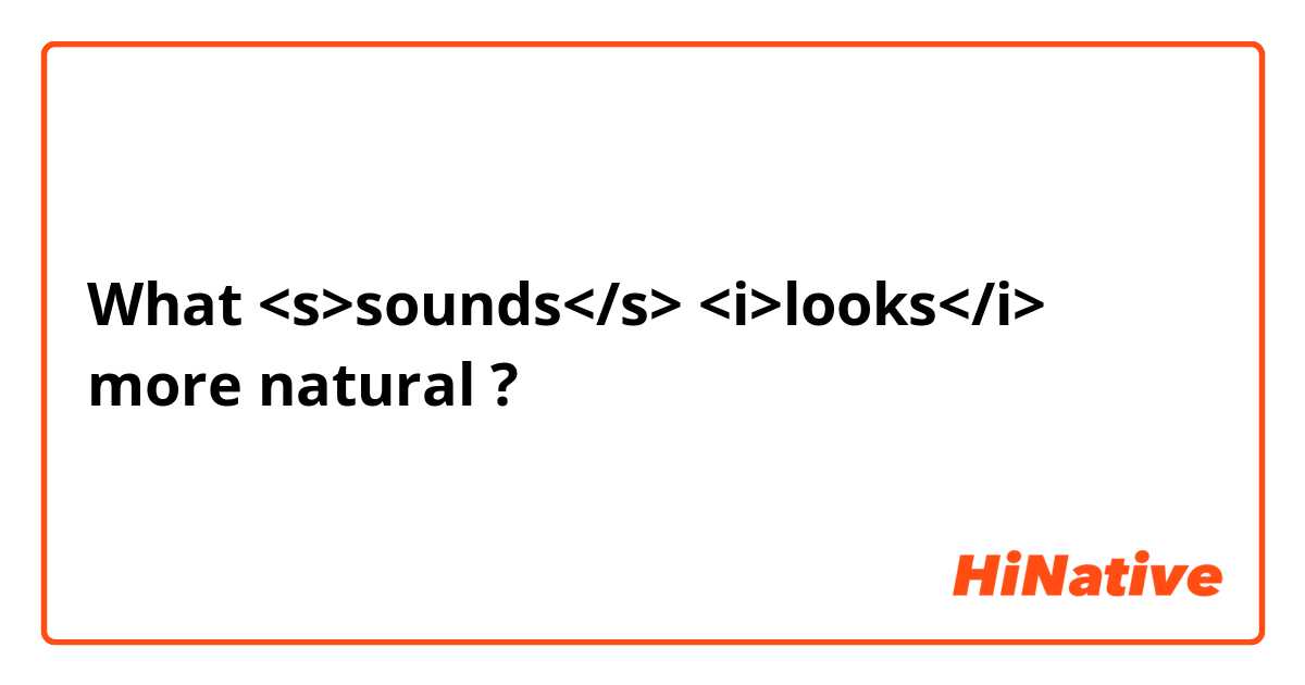 What <s>sounds</s> <i>looks</i> more natural ?